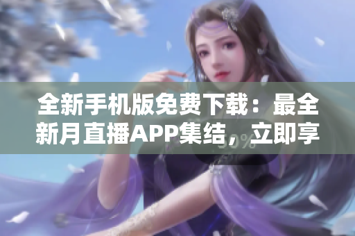 全新手机版免费下载：最全新月直播APP集结，立即享受精彩直播乐趣