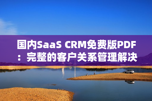 国内SaaS CRM免费版PDF：完整的客户关系管理解决方案