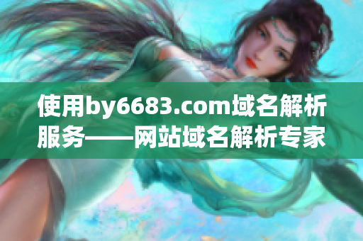 使用by6683.com域名解析服务——网站域名解析专家推荐