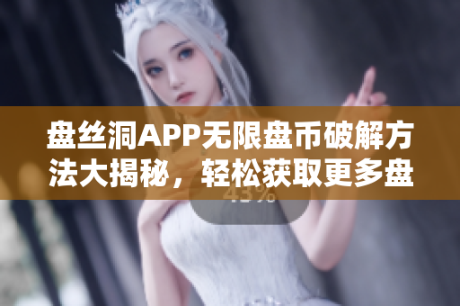 盘丝洞APP无限盘币破解方法大揭秘，轻松获取更多盘币，让你畅享更多高清资源