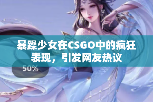 暴躁少女在CSGO中的疯狂表现，引发网友热议