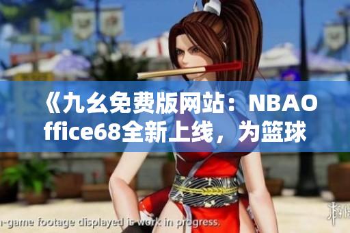 《九幺免费版网站：NBAOffice68全新上线，为篮球迷带来全方位NBA赛事服务》