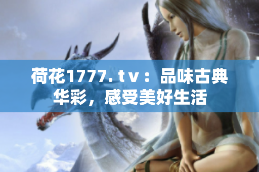 荷花1777. tⅴ：品味古典华彩，感受美好生活