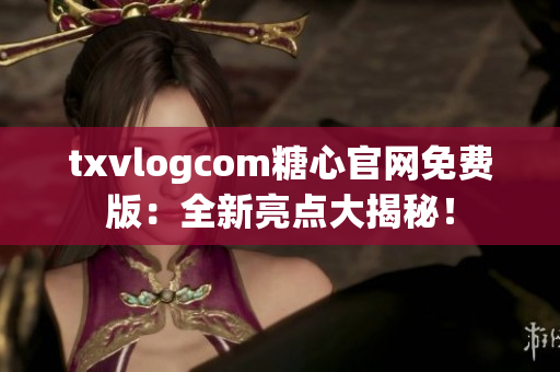 txvlogcom糖心官网免费版：全新亮点大揭秘！