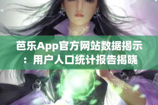 芭乐App官方网站数据揭示：用户人口统计报告揭晓