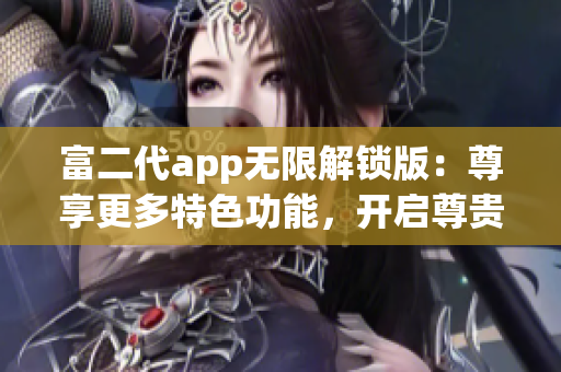 富二代app无限解锁版：尊享更多特色功能，开启尊贵体验