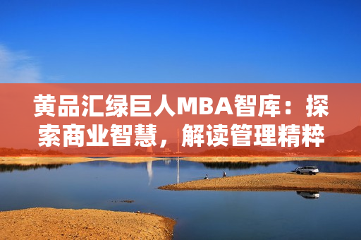 黄品汇绿巨人MBA智库：探索商业智慧，解读管理精粹