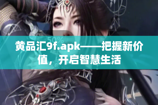 黄品汇9f.apk——把握新价值，开启智慧生活