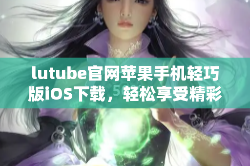 lutube官网苹果手机轻巧版iOS下载，轻松享受精彩视频体验