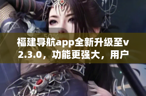 福建导航app全新升级至v2.3.0，功能更强大，用户体验大幅提升