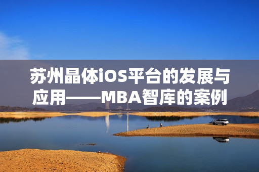 苏州晶体iOS平台的发展与应用——MBA智库的案例研究