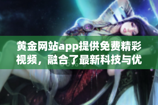 黄金网站app提供免费精彩视频，融合了最新科技与优质内容