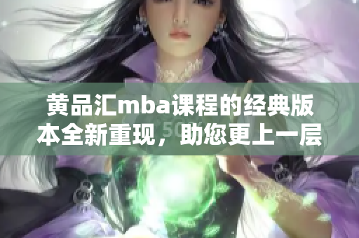 黄品汇mba课程的经典版本全新重现，助您更上一层楼