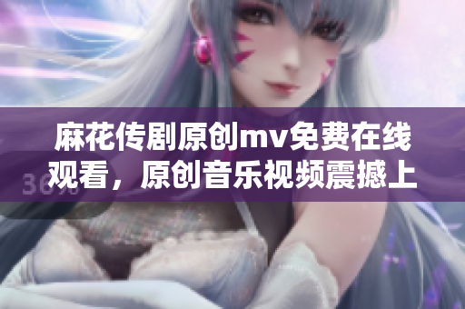 麻花传剧原创mv免费在线观看，原创音乐视频震撼上线，精彩不容错过！