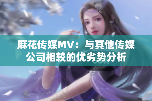 麻花传媒MV：与其他传媒公司相较的优劣势分析