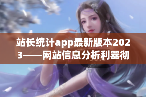 站长统计app最新版本2023——网站信息分析利器彻底升级