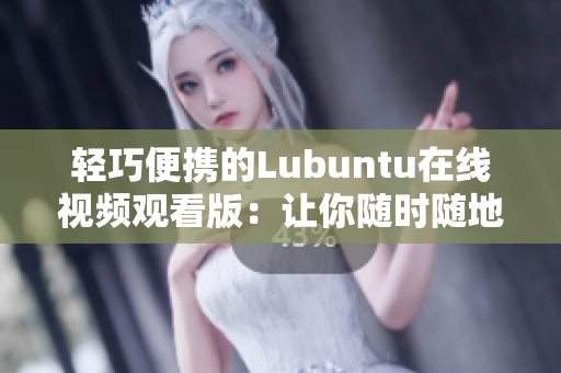 轻巧便携的Lubuntu在线视频观看版：让你随时随地尽情欣赏