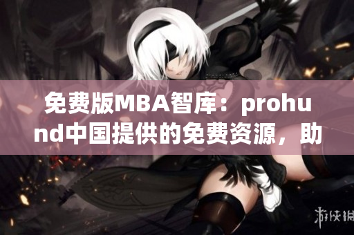 免费版MBA智库：prohund中国提供的免费资源，助力你的MBA学习