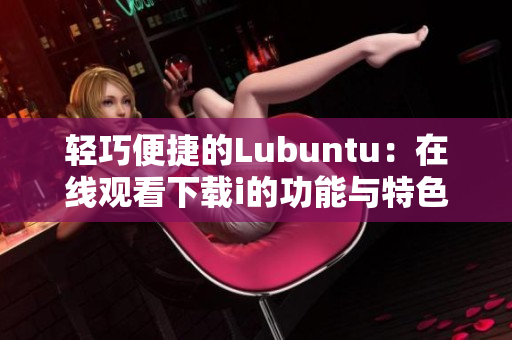 轻巧便捷的Lubuntu：在线观看下载i的功能与特色