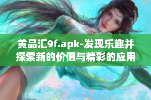 黄品汇9f.apk-发现乐趣并探索新的价值与精彩的应用