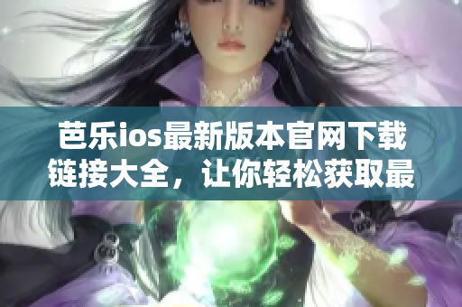 芭乐ios最新版本官网下载链接大全，让你轻松获取最新版入口