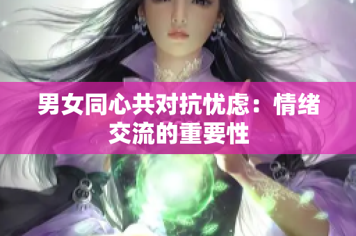 男女同心共对抗忧虑：情绪交流的重要性