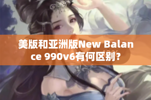 美版和亚洲版New Balance 990v6有何区别？