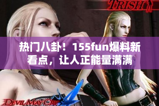 热门八卦！155fun爆料新看点，让人正能量满满