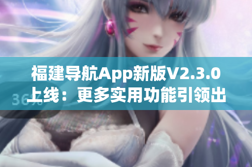 福建导航App新版V2.3.0上线：更多实用功能引领出行新体验