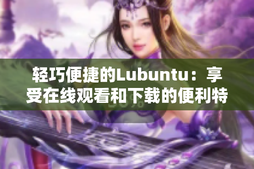 轻巧便捷的Lubuntu：享受在线观看和下载的便利特性