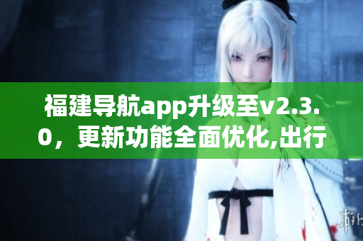 福建导航app升级至v2.3.0，更新功能全面优化,出行更便捷