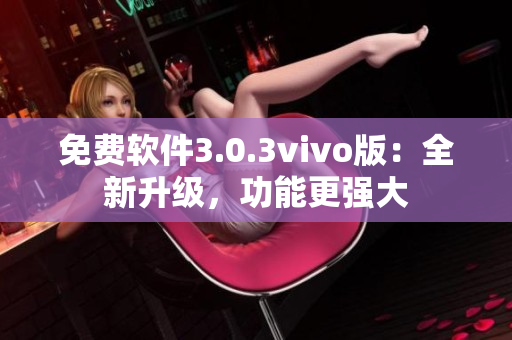 免费软件3.0.3vivo版：全新升级，功能更强大