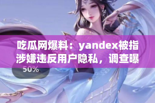 吃瓜网爆料：yandex被指涉嫌违反用户隐私，调查曝光！