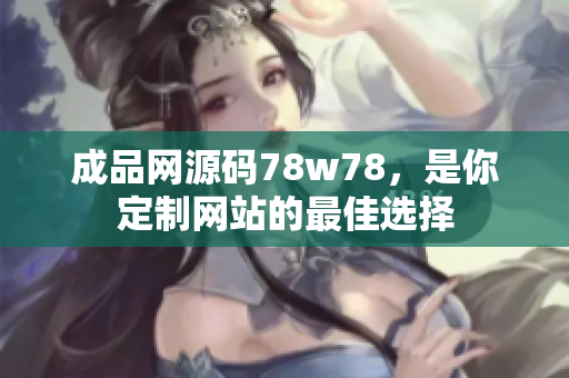 成品网源码78w78，是你定制网站的最佳选择