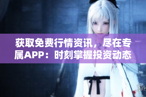 获取免费行情资讯，尽在专属APP：时刻掌握投资动态