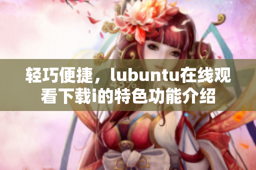 轻巧便捷，lubuntu在线观看下载i的特色功能介绍