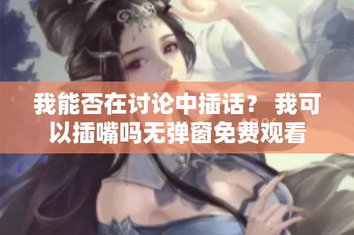 我能否在讨论中插话？ 我可以插嘴吗无弹窗免费观看