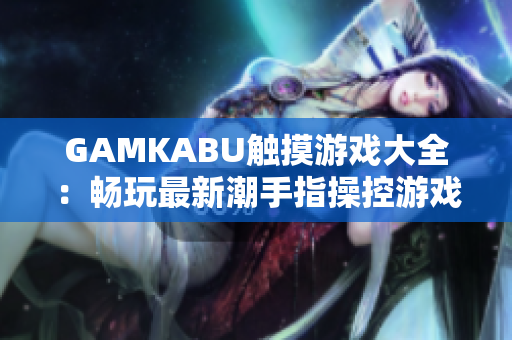 GAMKABU触摸游戏大全：畅玩最新潮手指操控游戏合集