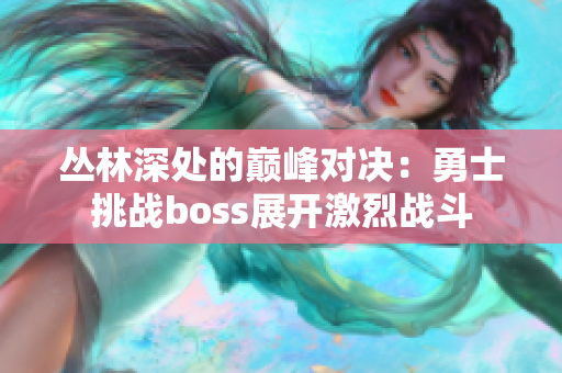 丛林深处的巅峰对决：勇士挑战boss展开激烈战斗