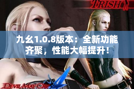 九幺1.0.8版本：全新功能齐聚，性能大幅提升！