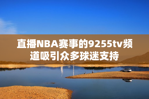 直播NBA赛事的9255tv频道吸引众多球迷支持