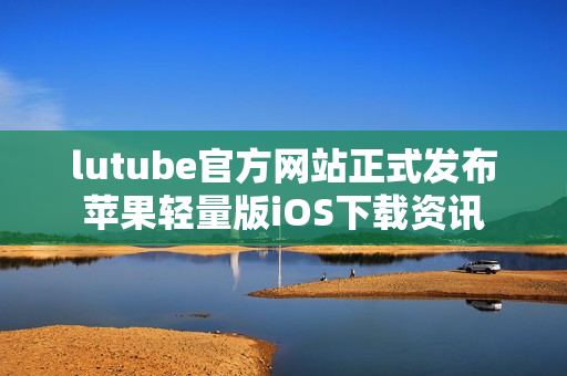 lutube官方网站正式发布苹果轻量版iOS下载资讯