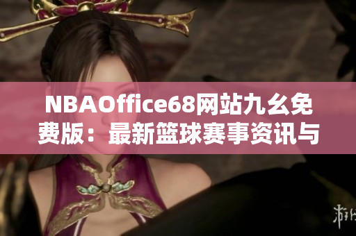 NBAOffice68网站九幺免费版：最新篮球赛事资讯与直播服务