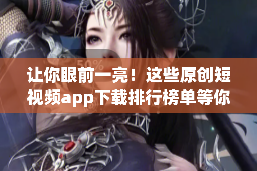 让你眼前一亮！这些原创短视频app下载排行榜单等你来撩