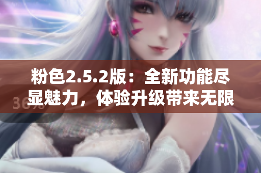 粉色2.5.2版：全新功能尽显魅力，体验升级带来无限惊喜