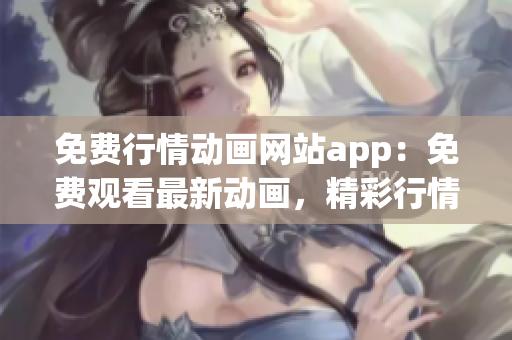 免费行情动画网站app：免费观看最新动画，精彩行情无限畅享