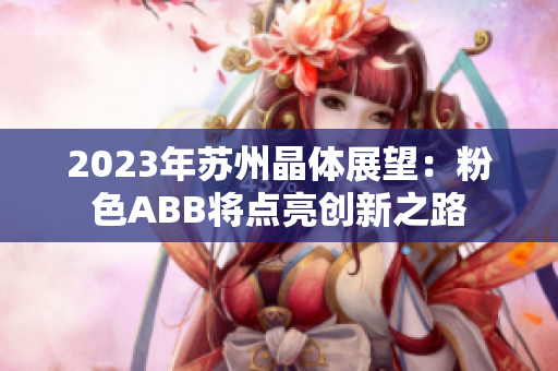 2023年苏州晶体展望：粉色ABB将点亮创新之路