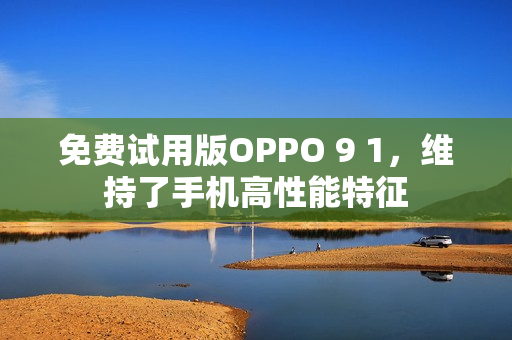 免费试用版OPPO 9 1，维持了手机高性能特征