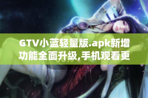 GTV小蓝轻量版.apk新增功能全面升级,手机观看更畅快