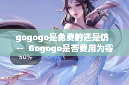 gogogo是免费的还是仿  --  Gogogo是否费用为零或免费？